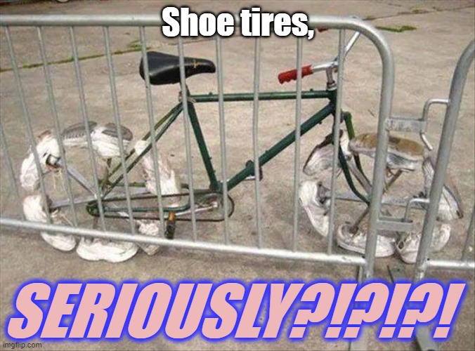 Shoe tires | Shoe tires, SERIOUSLY?!?!?! | image tagged in bicycles,shoes | made w/ Imgflip meme maker