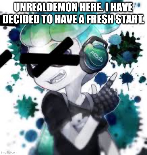 Restart | UNREALDEMON HERE. I HAVE DECIDED TO HAVE A FRESH START. | image tagged in splatoon,delete | made w/ Imgflip meme maker