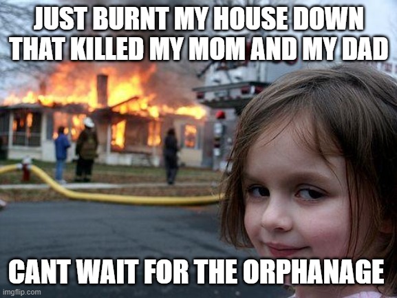 Disaster Girl | JUST BURNT MY HOUSE DOWN THAT KILLED MY MOM AND MY DAD; CANT WAIT FOR THE ORPHANAGE | image tagged in memes,disaster girl | made w/ Imgflip meme maker