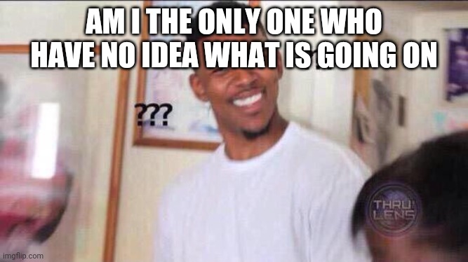 Black guy confused | AM I THE ONLY ONE WHO HAVE NO IDEA WHAT IS GOING ON | image tagged in black guy confused | made w/ Imgflip meme maker