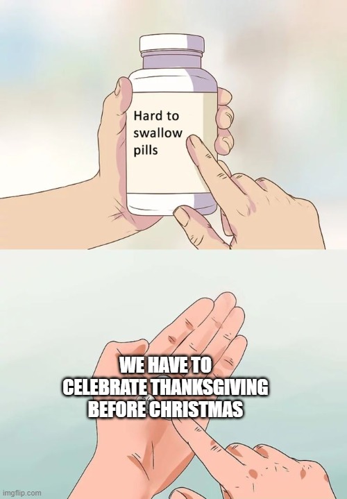 Hard To Swallow Pills Meme | WE HAVE TO CELEBRATE THANKSGIVING BEFORE CHRISTMAS | image tagged in memes,hard to swallow pills,christmas | made w/ Imgflip meme maker