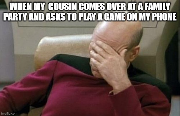 Seriously tho.... | WHEN MY  COUSIN COMES OVER AT A FAMILY PARTY AND ASKS TO PLAY A GAME ON MY PHONE | image tagged in memes,captain picard facepalm | made w/ Imgflip meme maker