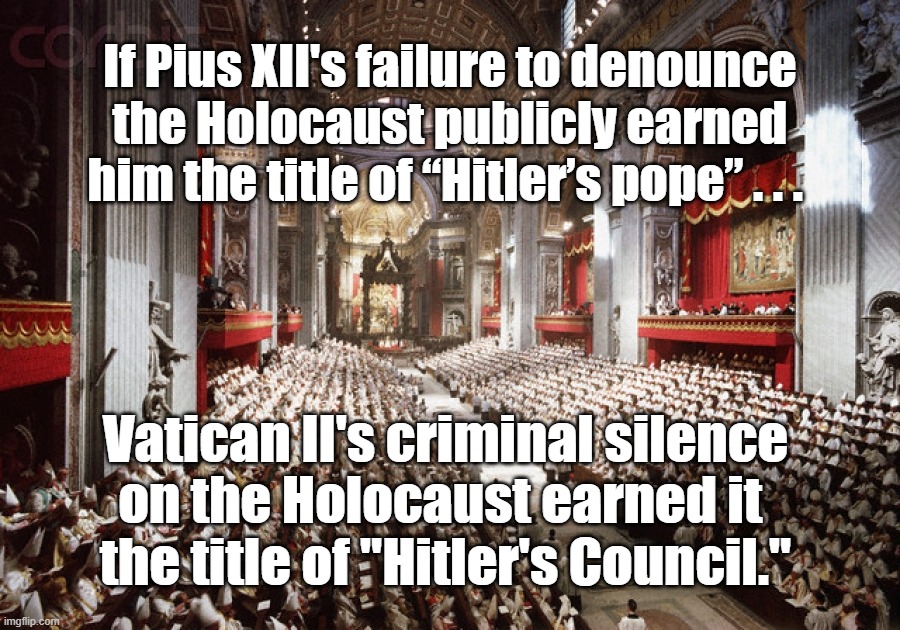 Vatican Council II and the Holocaust | If Pius XII's failure to denounce
the Holocaust publicly earned
him the title of “Hitler’s pope” . . . Vatican II's criminal silence
on the Holocaust earned it 
the title of "Hitler's Council." | image tagged in holocaust,vatican | made w/ Imgflip meme maker