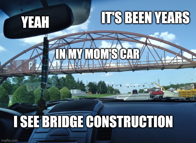 Just saw bridge in small town | YEAH; IT'S BEEN YEARS; IN MY MOM'S CAR; I SEE BRIDGE CONSTRUCTION | image tagged in memes | made w/ Imgflip meme maker