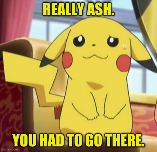 Pikachu's really | REALLY ASH. YOU HAD TO GO THERE. | image tagged in pikachu's really | made w/ Imgflip meme maker