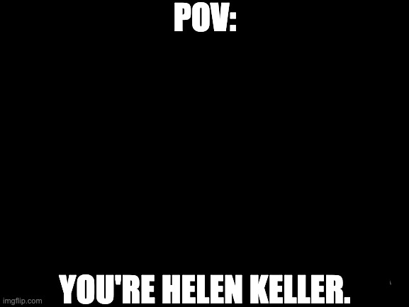 Blank White Template | POV:; YOU'RE HELEN KELLER. | image tagged in blank white template | made w/ Imgflip meme maker