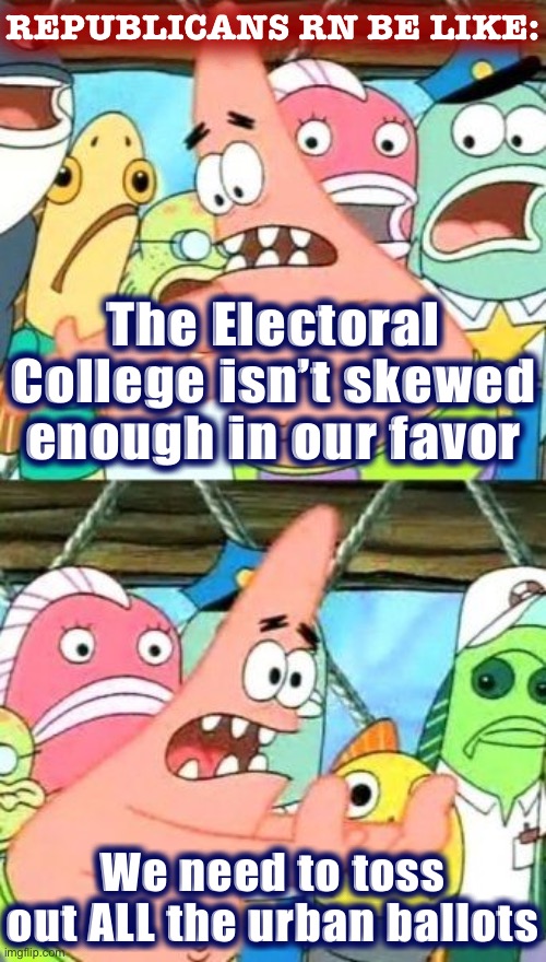 Why yes, Patrick Star Giuliani: If we systematically tossed out urban ballots, the GOP would retain the presidency indefinitely. | REPUBLICANS RN BE LIKE:; The Electoral College isn’t skewed enough in our favor; We need to toss out ALL the urban ballots | image tagged in put it somewhere else patrick,voter fraud,election 2020,2020 elections,conservative logic,electoral college | made w/ Imgflip meme maker