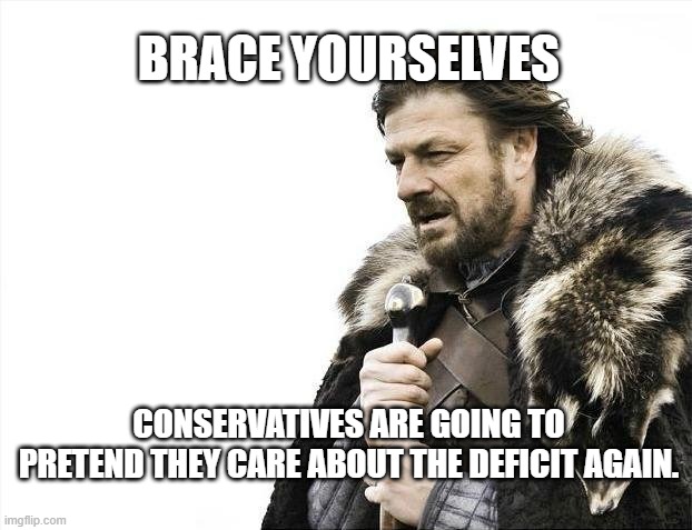 Brace Yourselves X is Coming Meme | BRACE YOURSELVES; CONSERVATIVES ARE GOING TO PRETEND THEY CARE ABOUT THE DEFICIT AGAIN. | image tagged in memes,brace yourselves x is coming | made w/ Imgflip meme maker