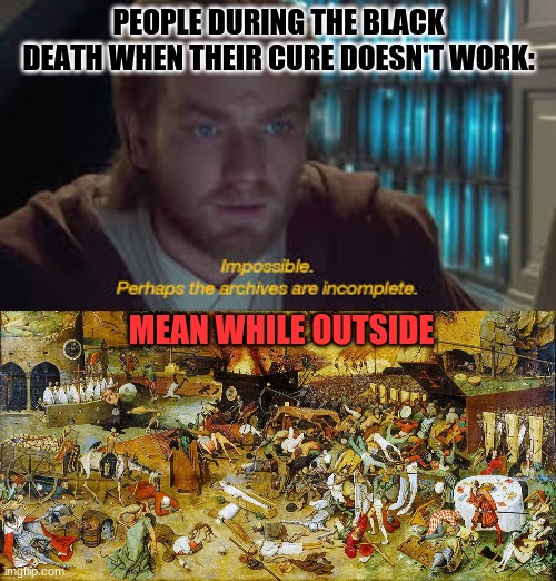 HMMMM I WONDER WHAT THE CURE IS???? | PEOPLE DURING THE BLACK DEATH WHEN THEIR CURE DOESN'T WORK:; MEAN WHILE OUTSIDE | image tagged in impossible perhaps the archives are incomplete,black death,the cure | made w/ Imgflip meme maker
