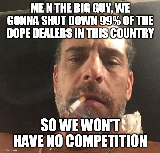 Hunter Biden | ME N THE BIG GUY, WE GONNA SHUT DOWN 99% OF THE DOPE DEALERS IN THIS COUNTRY SO WE WON'T HAVE NO COMPETITION | image tagged in hunter biden | made w/ Imgflip meme maker