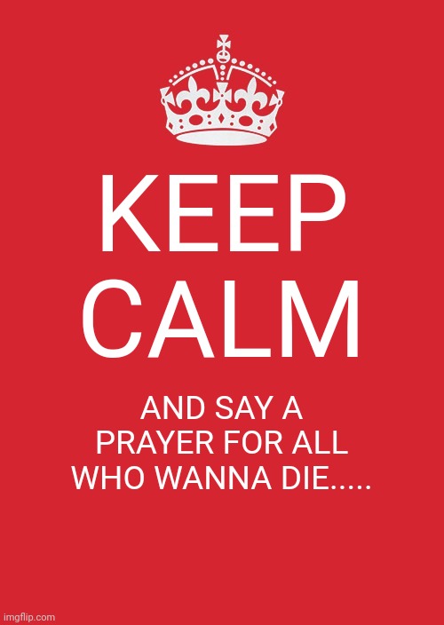 Do it. Silently, or shouting, IDC. Just do it. | KEEP CALM; AND SAY A PRAYER FOR ALL WHO WANNA DIE..... | image tagged in memes,keep calm and carry on red | made w/ Imgflip meme maker