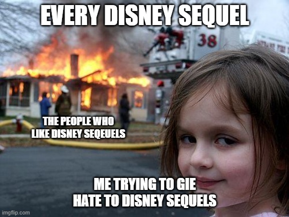 Disaster Girl Meme | EVERY DISNEY SEQUEL; THE PEOPLE WHO LIKE DISNEY SEQEUELS; ME TRYING TO GIE HATE TO DISNEY SEQUELS | image tagged in memes,disaster girl | made w/ Imgflip meme maker