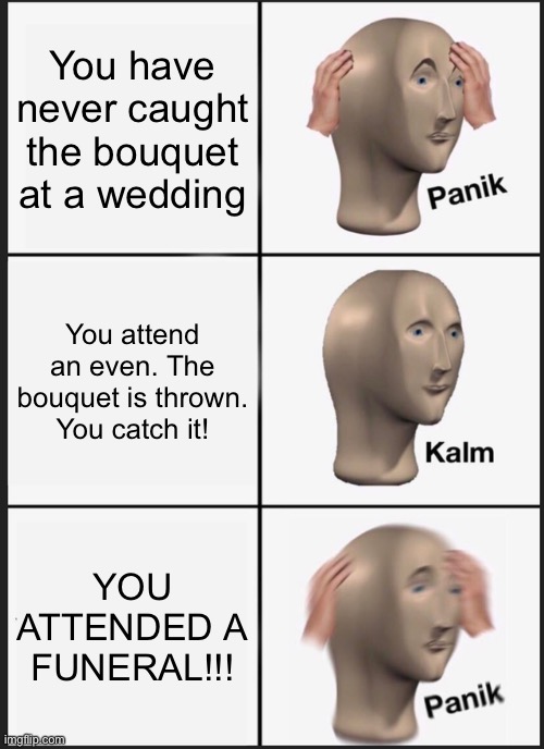You got the wrong bouquet idiot! | You have never caught the bouquet at a wedding; You attend an even. The bouquet is thrown. You catch it! YOU ATTENDED A FUNERAL!!! | image tagged in memes,panik kalm panik | made w/ Imgflip meme maker