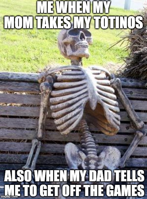 ah yes | ME WHEN MY MOM TAKES MY TOTINOS; ALSO WHEN MY DAD TELLS ME TO GET OFF THE GAMES | image tagged in memes,waiting skeleton | made w/ Imgflip meme maker