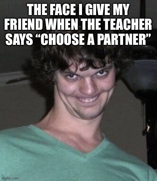 Creepy guy  | THE FACE I GIVE MY FRIEND WHEN THE TEACHER SAYS “CHOOSE A PARTNER” | image tagged in creepy guy | made w/ Imgflip meme maker