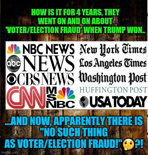 Amnesia or Agenda | HOW IS IT FOR 4 YEARS, THEY WENT ON AND ON ABOUT 'VOTER/ELECTION FRAUD' WHEN TRUMP WON.. ...AND NOW, APPARENTLY THERE IS
"NO SUCH THING AS VOTER/ELECTION FRAUD!"🤔?! | image tagged in untrustworthy media,think for yourself,expose the corruption,question everything | made w/ Imgflip meme maker