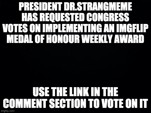 Speaker's response to the third Presidential Request to Congress | PRESIDENT DR.STRANGMEME HAS REQUESTED CONGRESS VOTES ON IMPLEMENTING AN IMGFLIP MEDAL OF HONOUR WEEKLY AWARD; USE THE LINK IN THE COMMENT SECTION TO VOTE ON IT | image tagged in black background,memes,politics | made w/ Imgflip meme maker