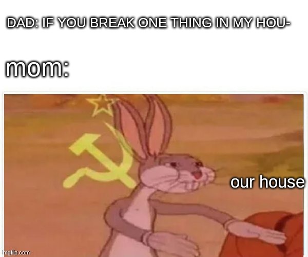 our house | DAD: IF YOU BREAK ONE THING IN MY HOU-; mom:; our house | image tagged in communist bugs bunny | made w/ Imgflip meme maker
