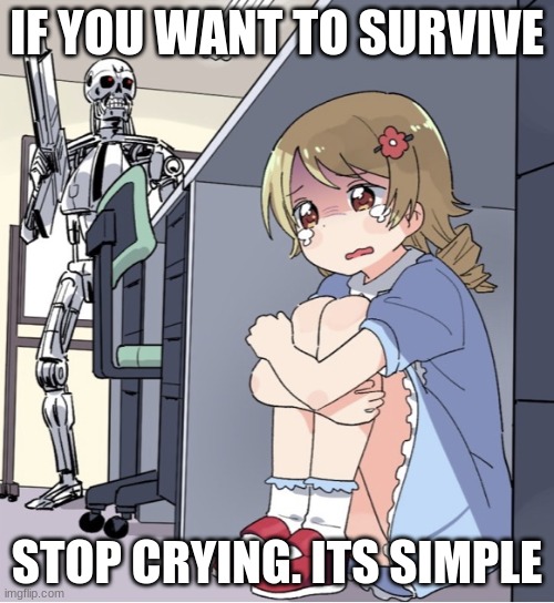 Anime Girl Hiding from Terminator | IF YOU WANT TO SURVIVE; STOP CRYING. ITS SIMPLE | image tagged in anime girl hiding from terminator | made w/ Imgflip meme maker