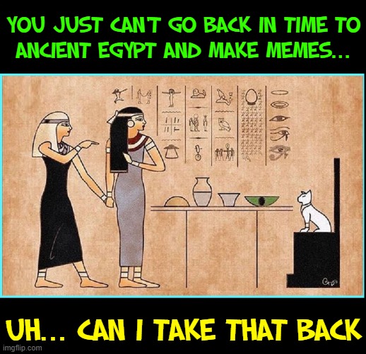 The Origins of Memes | YOU JUST CAN'T GO BACK IN TIME TO
ANCIENT EGYPT AND MAKE MEMES... UH... CAN I TAKE THAT BACK | image tagged in vince vance,egypt,memes,cats,woman yelling at a cat,white cat | made w/ Imgflip meme maker