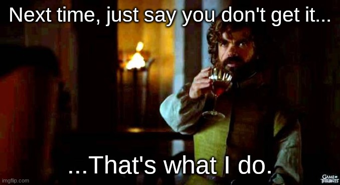 That's what i do, i drink an i... | Next time, just say you don't get it... ...That's what I do. | image tagged in that's what i do i drink an i | made w/ Imgflip meme maker