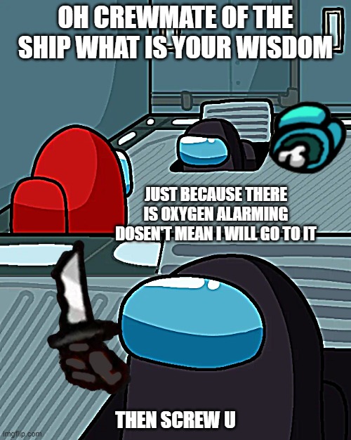 Crewmate of the vent |  OH CREWMATE OF THE SHIP WHAT IS YOUR WISDOM; JUST BECAUSE THERE IS OXYGEN ALARMING DOSEN'T MEAN I WILL GO TO IT; THEN SCREW U | image tagged in impostor of the vent | made w/ Imgflip meme maker