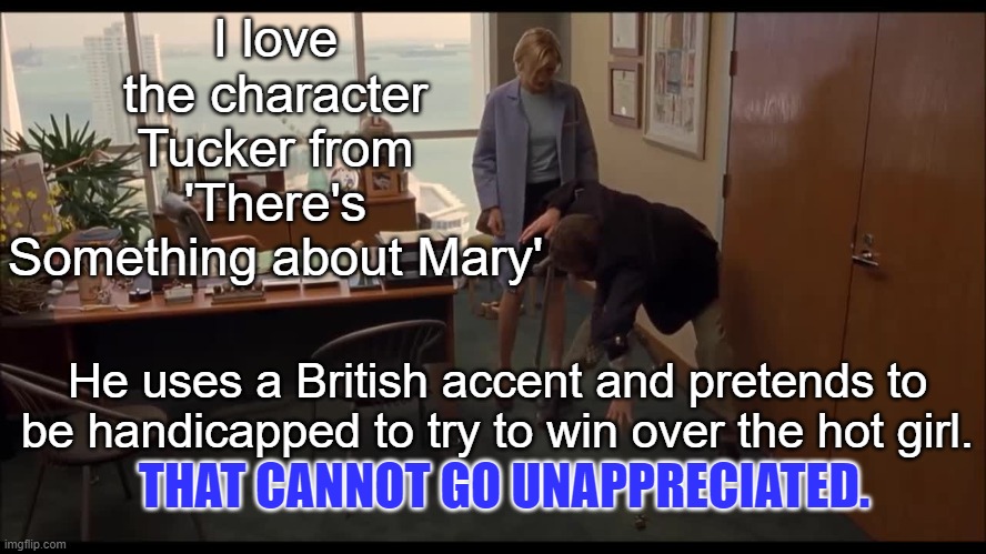 Team Tucker |  I love the character Tucker from 'There's Something about Mary'; He uses a British accent and pretends to be handicapped to try to win over the hot girl. THAT CANNOT GO UNAPPRECIATED. | image tagged in mary,hopeless,sweaty tryhard,friendzone | made w/ Imgflip meme maker