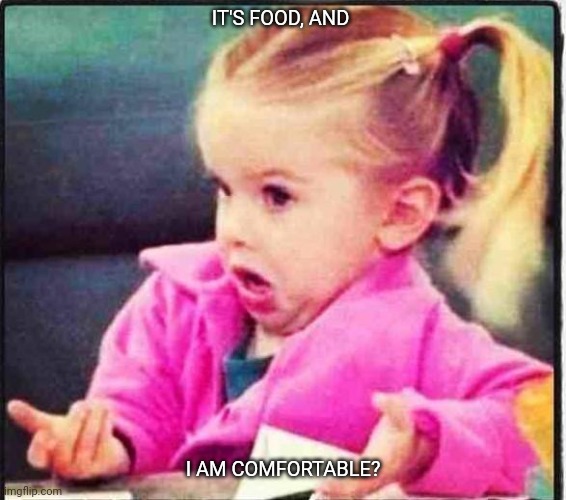 Confused Girl | IT'S FOOD, AND I AM COMFORTABLE? | image tagged in confused girl | made w/ Imgflip meme maker