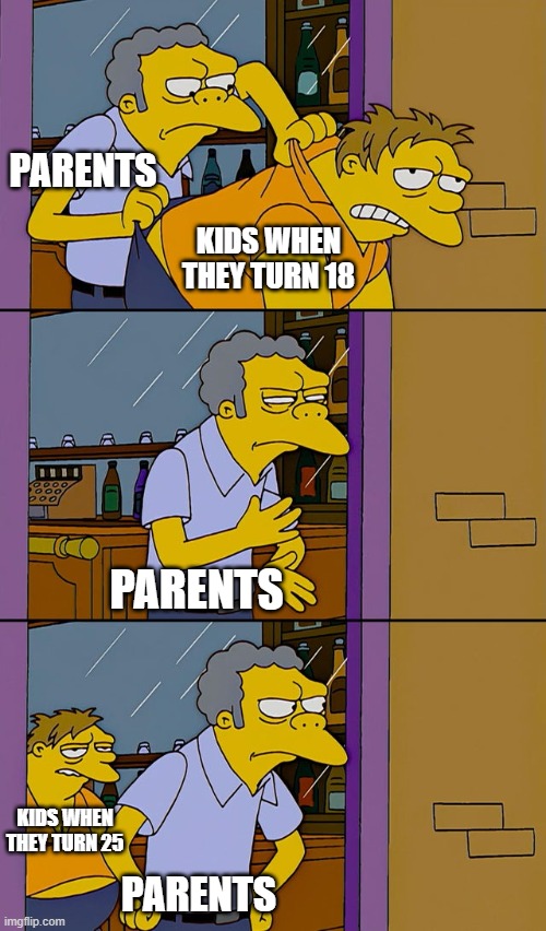 Moe throws Barney |  PARENTS; KIDS WHEN THEY TURN 18; PARENTS; KIDS WHEN THEY TURN 25; PARENTS | image tagged in moe throws barney | made w/ Imgflip meme maker