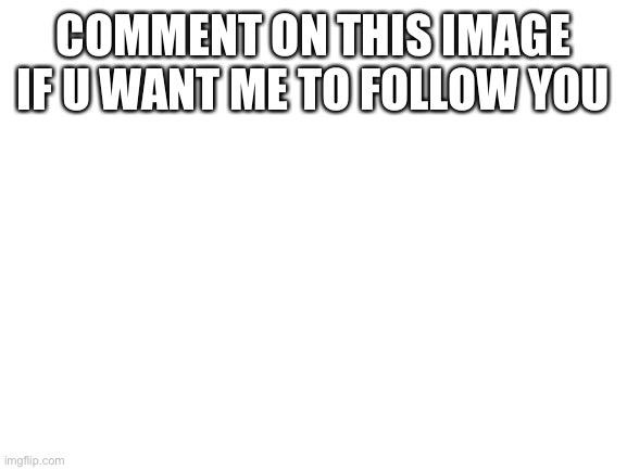 Blank White Template | COMMENT ON THIS IMAGE IF U WANT ME TO FOLLOW YOU | image tagged in blank white template | made w/ Imgflip meme maker