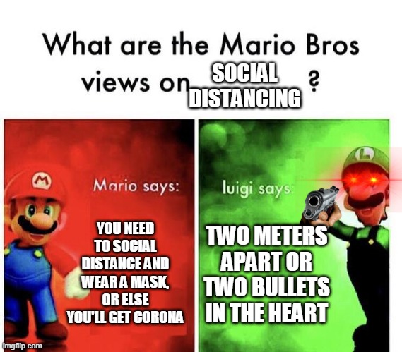 Mario Bros Views | SOCIAL DISTANCING; YOU NEED TO SOCIAL DISTANCE AND WEAR A MASK, OR ELSE YOU'LL GET CORONA; TWO METERS APART OR TWO BULLETS IN THE HEART | image tagged in mario bros views | made w/ Imgflip meme maker