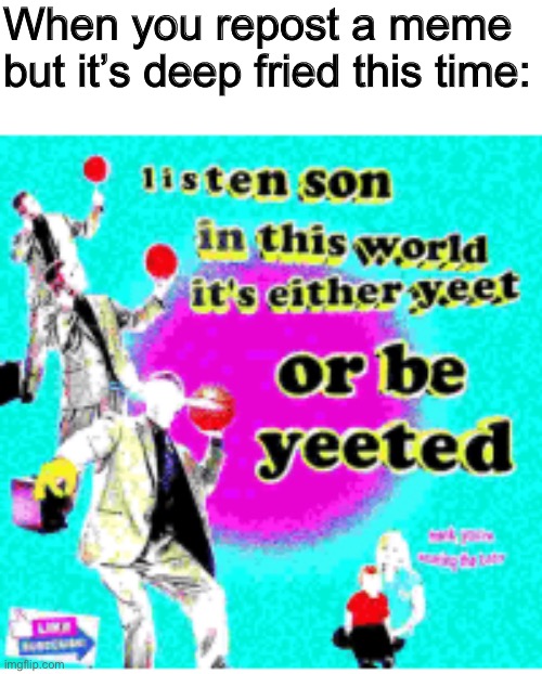 Deep fried memes, yummy | When you repost a meme but it’s deep fried this time: | image tagged in yeet | made w/ Imgflip meme maker
