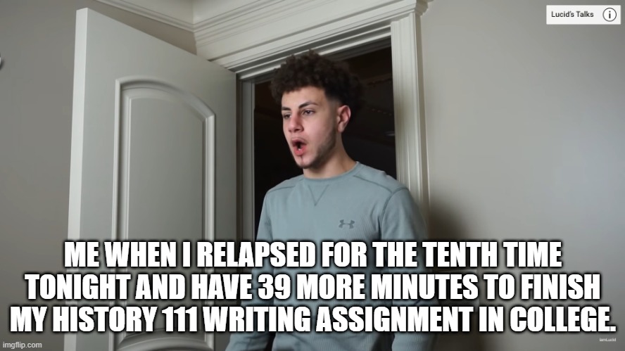 I Procrastinated Too Much | ME WHEN I RELAPSED FOR THE TENTH TIME TONIGHT AND HAVE 39 MORE MINUTES TO FINISH MY HISTORY 111 WRITING ASSIGNMENT IN COLLEGE. | image tagged in iamlucid,my addiction,nofap,no nut november,failed | made w/ Imgflip meme maker