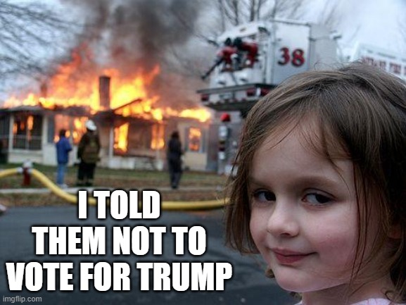 Disaster Girl Meme | I TOLD THEM NOT TO VOTE FOR TRUMP | image tagged in memes,disaster girl | made w/ Imgflip meme maker