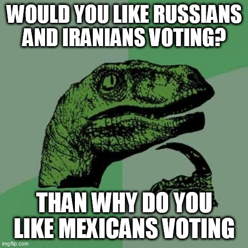 Philosoraptor Meme | WOULD YOU LIKE RUSSIANS AND IRANIANS VOTING? THAN WHY DO YOU LIKE MEXICANS VOTING | image tagged in memes,philosoraptor | made w/ Imgflip meme maker