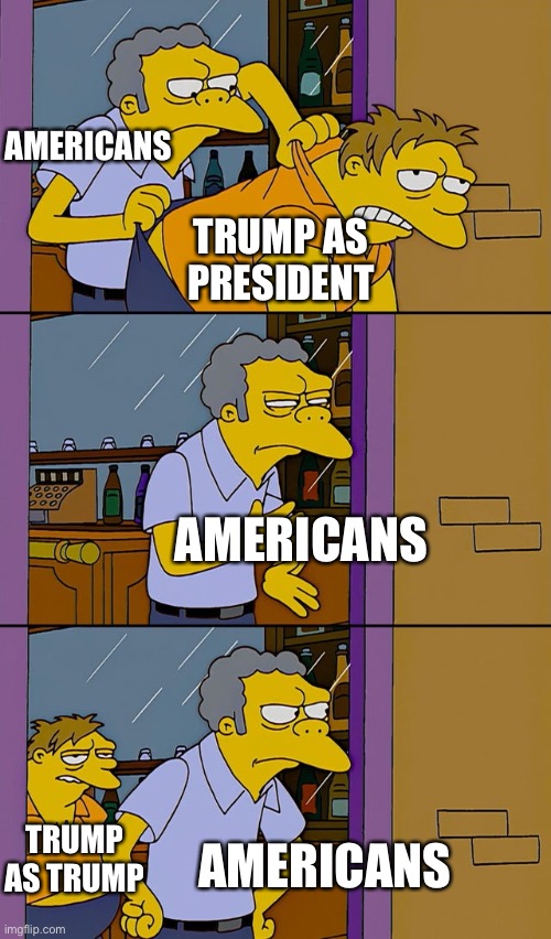 Trump and Americans [A short love story] | AMERICANS; TRUMP AS PRESIDENT; AMERICANS; TRUMP AS TRUMP; AMERICANS | image tagged in moe throws barney,donald trump,trump,americans,love story | made w/ Imgflip meme maker