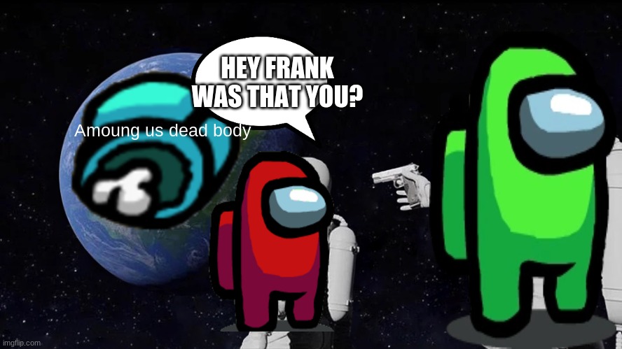 Always Has Been | HEY FRANK WAS THAT YOU? Amoung us dead body | image tagged in memes,always has been | made w/ Imgflip meme maker