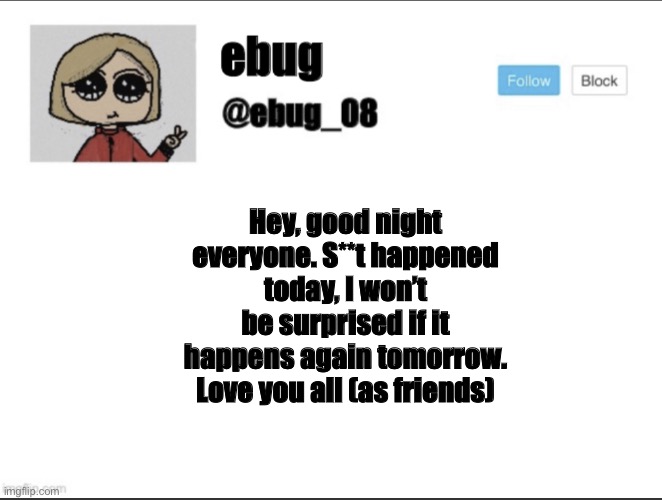 I’ll be on if anyone wants to talk | Hey, good night everyone. S**t happened today, I won’t be surprised if it happens again tomorrow. Love you all (as friends) | image tagged in ebug_08 update | made w/ Imgflip meme maker
