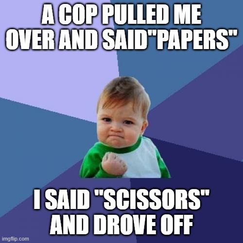 olo | A COP PULLED ME OVER AND SAID"PAPERS"; I SAID "SCISSORS" AND DROVE OFF | image tagged in memes,success kid | made w/ Imgflip meme maker