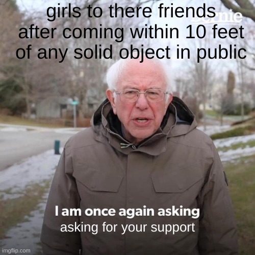 Bernie I Am Once Again Asking For Your Support | girls to there friends after coming within 10 feet of any solid object in public; asking for your support | image tagged in memes,bernie i am once again asking for your support | made w/ Imgflip meme maker