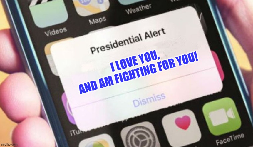 Prez Alert  I Love You, and Am Fighting For You! | I LOVE YOU, 
AND AM FIGHTING FOR YOU! | image tagged in memes,presidential alert | made w/ Imgflip meme maker