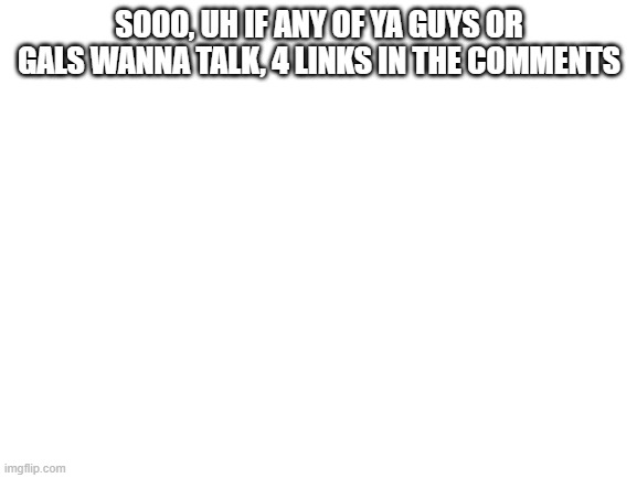 READ THE IMAGE. DONT SUICIDE. | SOOO, UH IF ANY OF YA GUYS OR GALS WANNA TALK, 4 LINKS IN THE COMMENTS | image tagged in blank white template | made w/ Imgflip meme maker