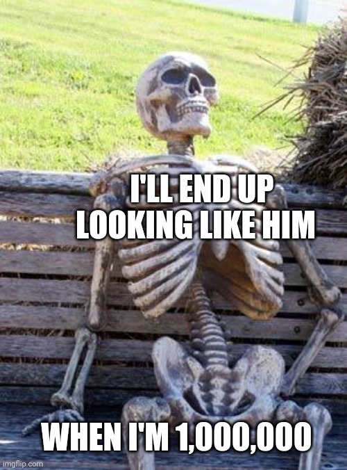 It's a skeleton should be me when I'm constantly dead | I'LL END UP LOOKING LIKE HIM; WHEN I'M 1,000,000 | image tagged in memes,waiting skeleton | made w/ Imgflip meme maker