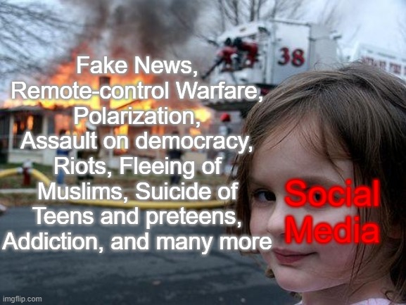 This is a real problem. (Also sorry for being AFK for too long) | Fake News, Remote-control Warfare, Polarization, Assault on democracy, Riots, Fleeing of Muslims, Suicide of Teens and preteens, Addiction, and many more; Social Media | image tagged in memes,disaster girl | made w/ Imgflip meme maker