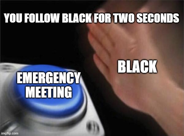 Black | YOU FOLLOW BLACK FOR TWO SECONDS; BLACK; EMERGENCY MEETING | image tagged in memes,blank nut button | made w/ Imgflip meme maker