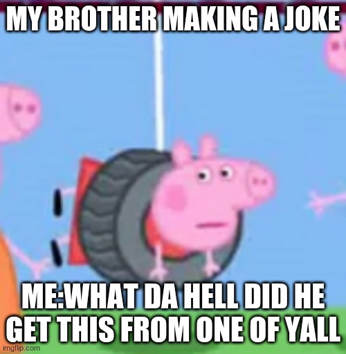 my brother trying to make a joke | MY BROTHER MAKING A JOKE; ME:WHAT DA HELL DID HE GET THIS FROM ONE OF YALL | image tagged in peppa pig | made w/ Imgflip meme maker