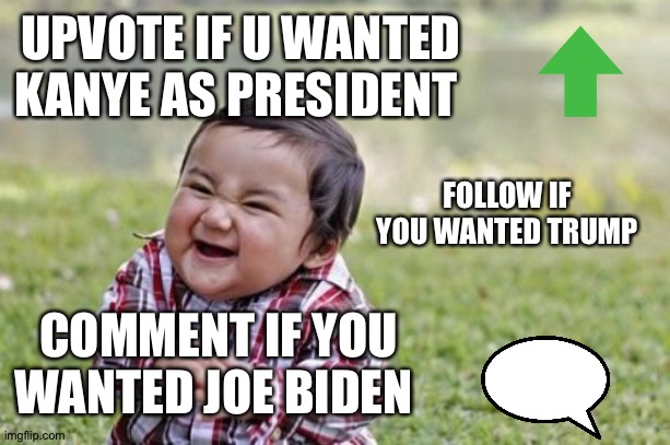Who did you want to be president! |  UPVOTE IF U WANTED KANYE AS PRESIDENT; FOLLOW IF YOU WANTED TRUMP; COMMENT IF YOU WANTED JOE BIDEN | image tagged in memes,evil toddler,what do we want,follow,comment,upvote | made w/ Imgflip meme maker