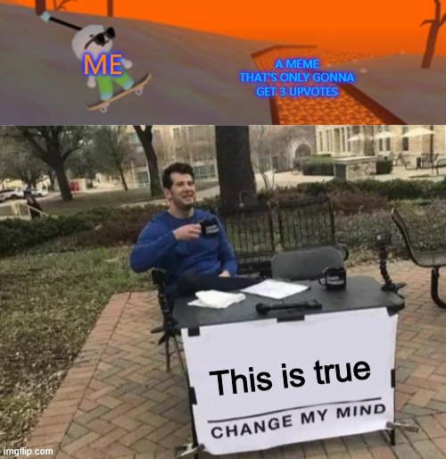  A MEME THAT'S ONLY GONNA GET 3 UPVOTES; ME; This is true | image tagged in memes,change my mind,lava | made w/ Imgflip meme maker
