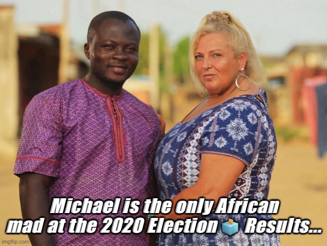 Michael from 90 Day Fiancé | Michael is the only African mad at the 2020 Election 🗳 Results... | image tagged in michael and angels 90day fianc | made w/ Imgflip meme maker