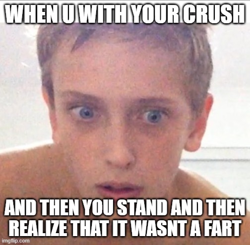 memes | WHEN U WITH YOUR CRUSH; AND THEN YOU STAND AND THEN REALIZE THAT IT WASNT A FART | image tagged in idk | made w/ Imgflip meme maker